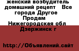 женский возбудитель домашний рецепт - Все города Другое » Продам   . Нижегородская обл.,Дзержинск г.